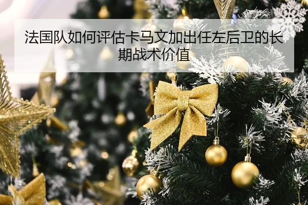 法国队如何评估卡马文加出任左后卫的长期战术价值