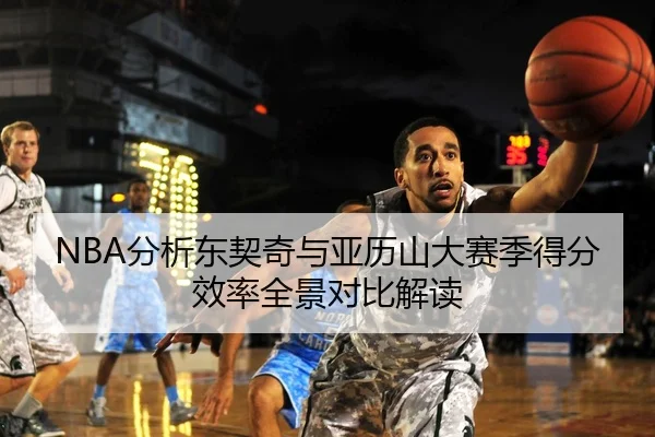 NBA分析东契奇与亚历山大赛季得分效率全景对比解读