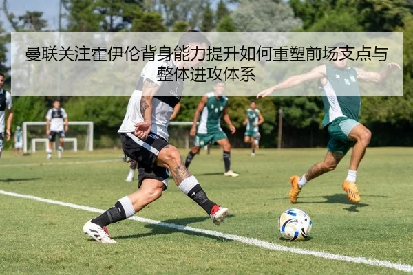 曼联关注霍伊伦背身能力提升如何重塑前场支点与整体进攻体系