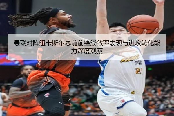 曼联对阵纽卡斯尔赛前前锋线效率表现与进攻转化能力深度观察