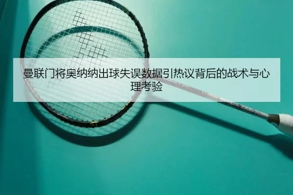 曼联门将奥纳纳出球失误数据引热议背后的战术与心理考验