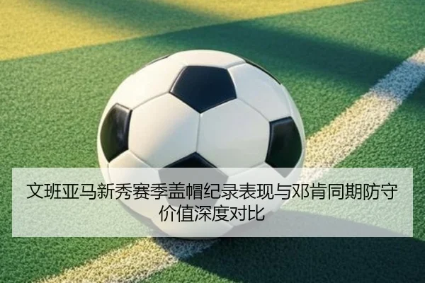 文班亚马新秀赛季盖帽纪录表现与邓肯同期防守价值深度对比